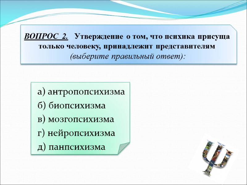 а) антропопсихизма б) биопсихизма в) мозгопсихизма г) нейропсихизма д) панпсихизма  ВОПРОС  2.
